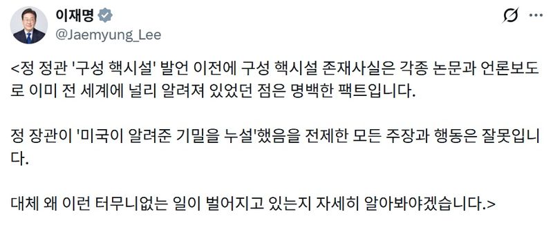 이재명 대통령이 정동영 통일부 장관의 '북한 구성 핵시설' 발언으로 한미 간 정보공유가 중단됐다는 주장과 관련해 "정 장관이 '미국이 알려준 기밀을 누설'했음을 전제한 모든 주장과 행동은 잘못"이라고 지난 20일 엑스(X·옛 트위터)를 통해 밝혔다. 이재명 대통령 X